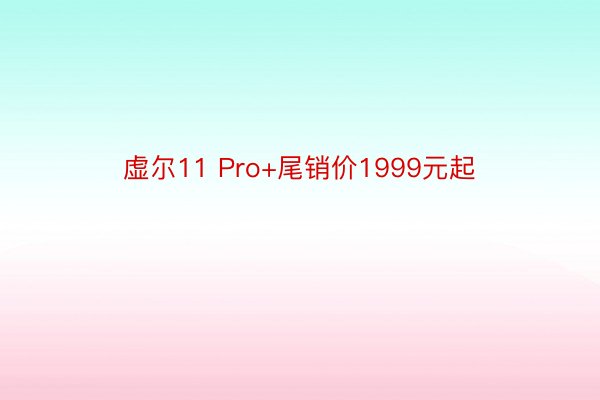 虚尔11 Pro+尾销价1999元起
