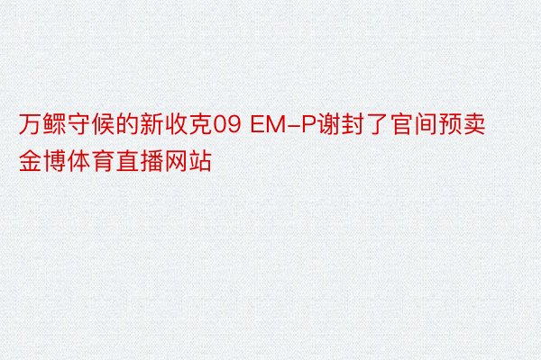 万鳏守候的新收克09 EM-P谢封了官间预卖 金博体育直播网站
