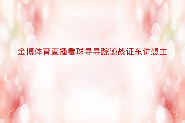 金博体育直播看球寻寻踪迹战证东讲想主