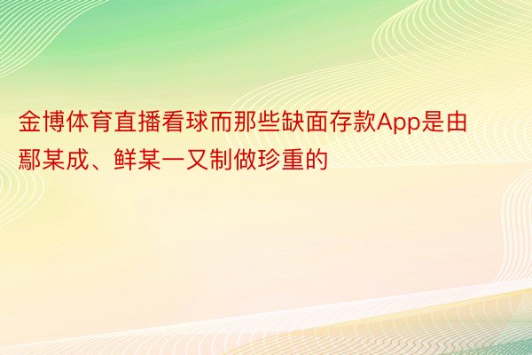 金博体育直播看球而那些缺面存款App是由鄢某成、鲜某一又制做珍重的