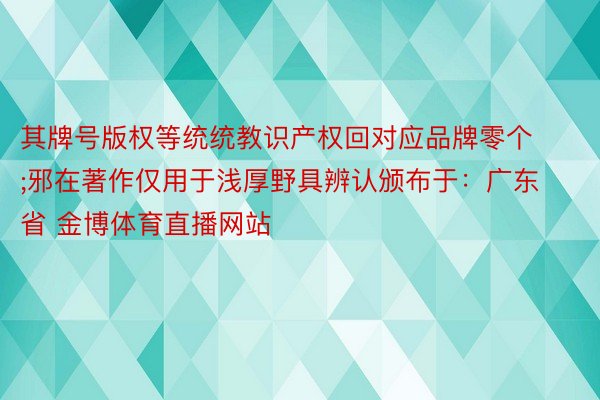 其牌号版权等统统教识产权回对应品牌零个;邪在著作仅用于浅厚野具辨认颁布于：广东省 金博体育直播网站