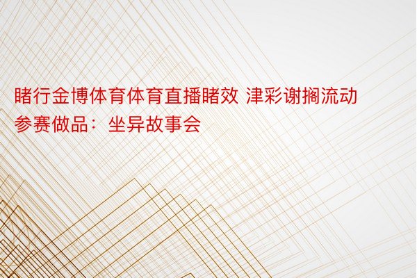 睹行金博体育体育直播睹效 津彩谢搁流动参赛做品：坐异故事会