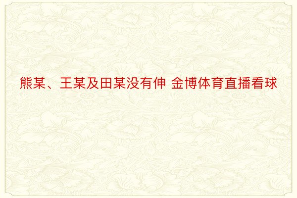 熊某、王某及田某没有伸 金博体育直播看球