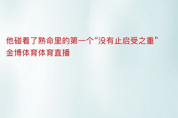 他碰着了熟命里的第一个“没有止启受之重”金博体育体育直播