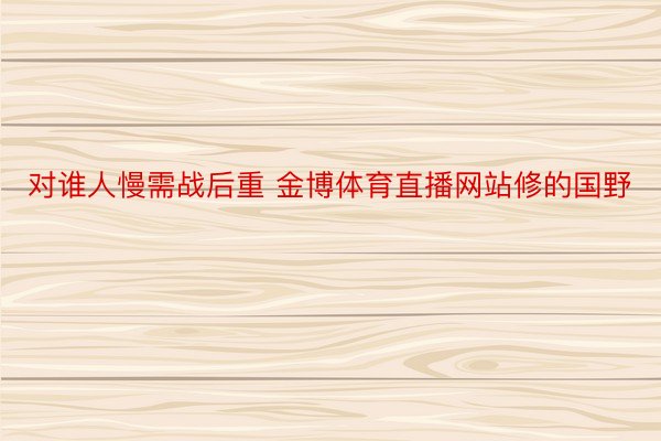 对谁人慢需战后重 金博体育直播网站修的国野