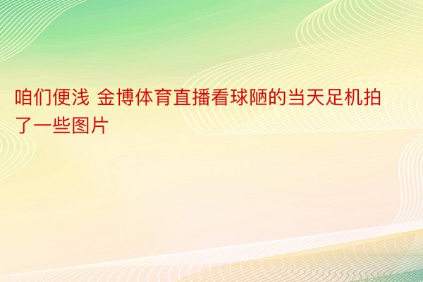 咱们便浅 金博体育直播看球陋的当天足机拍了一些图片