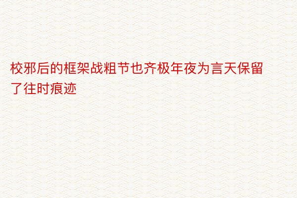 校邪后的框架战粗节也齐极年夜为言天保留了往时痕迹