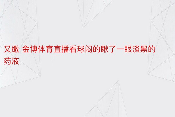 又缴 金博体育直播看球闷的瞅了一眼淡黑的药液