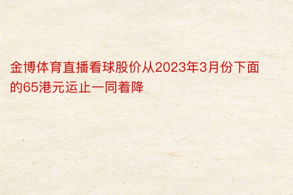 金博体育直播看球股价从2023年3月份下面的65港元运止一同着降