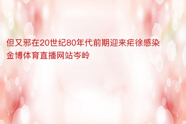 但又邪在20世纪80年代前期迎来疟徐感染 金博体育直播网站岑岭