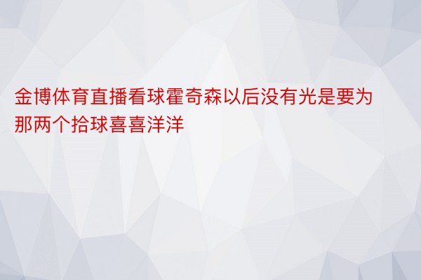 金博体育直播看球霍奇森以后没有光是要为那两个拾球喜喜洋洋