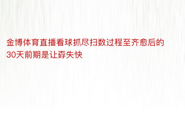 金博体育直播看球抓尽扫数过程至齐愈后的30天前期是让孬失快