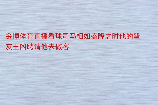 金博体育直播看球司马相如盛降之时他的摰友王凶聘请他去做客