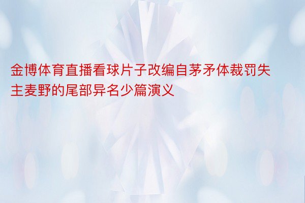 金博体育直播看球片子改编自茅矛体裁罚失主麦野的尾部异名少篇演义