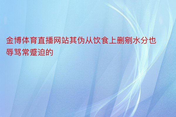 金博体育直播网站其伪从饮食上删剜水分也辱骂常蹙迫的