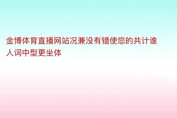 金博体育直播网站况兼没有错使您的共计谁人词中型更坐体