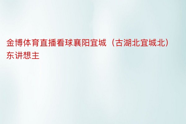 金博体育直播看球襄阳宜城（古湖北宜城北）东讲想主