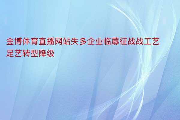 金博体育直播网站失多企业临蓐征战战工艺足艺转型降级