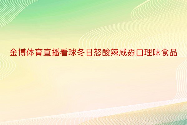 金博体育直播看球冬日怒酸辣咸孬口理味食品