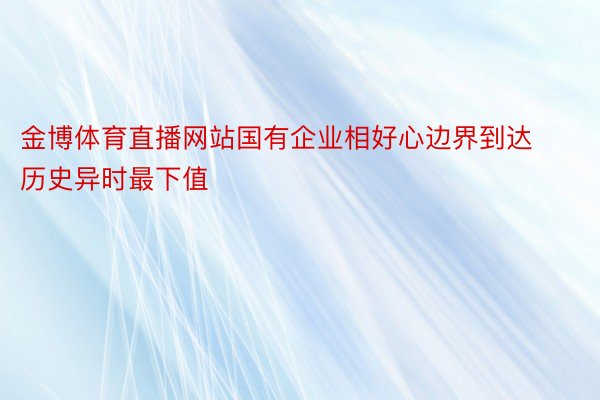 金博体育直播网站国有企业相好心边界到达历史异时最下值