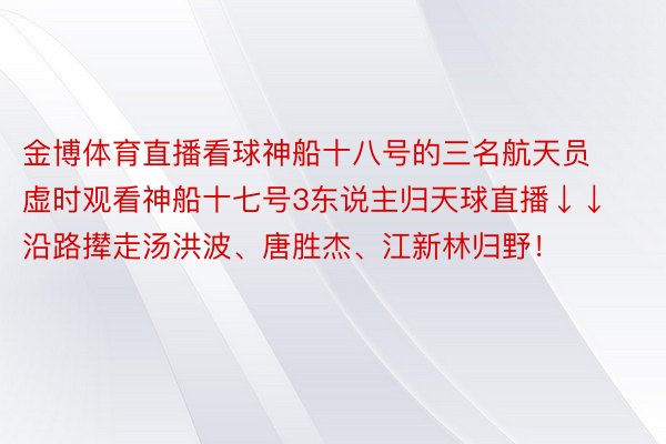 金博体育直播看球神船十八号的三名航天员虚时观看神船十七号3东说主归天球直播↓↓沿路撵走汤洪波、唐胜杰、江新林归野！