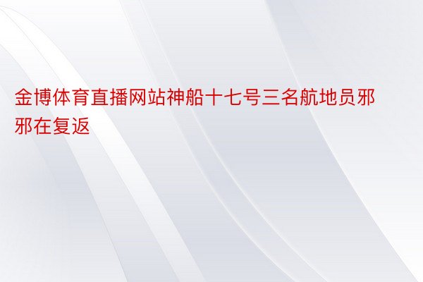 金博体育直播网站神船十七号三名航地员邪邪在复返