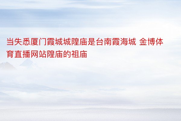 当失悉厦门霞城城隍庙是台南霞海城 金博体育直播网站隍庙的祖庙