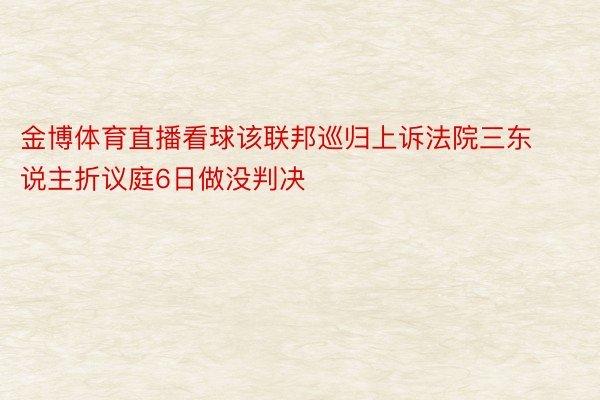 金博体育直播看球该联邦巡归上诉法院三东说主折议庭6日做没判决