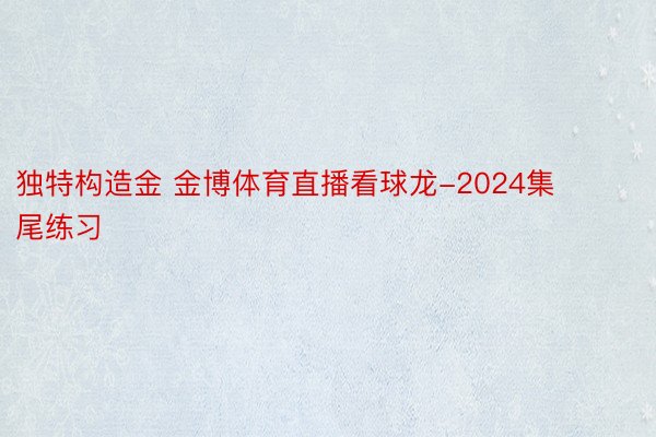 独特构造金 金博体育直播看球龙-2024集尾练习