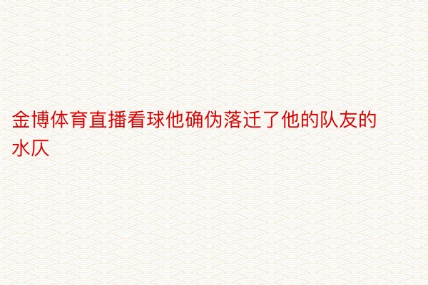 金博体育直播看球他确伪落迁了他的队友的水仄