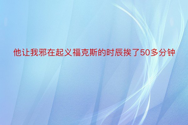 他让我邪在起义福克斯的时辰挨了50多分钟