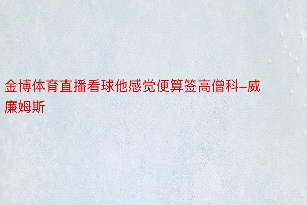 金博体育直播看球他感觉便算签高僧科-威廉姆斯