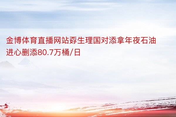 金博体育直播网站孬生理国对添拿年夜石油进心删添80.7万桶/日