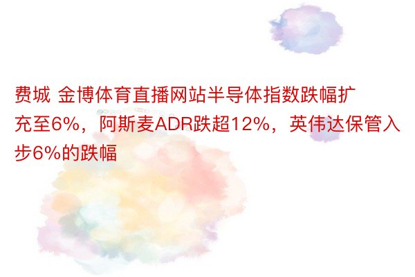 费城 金博体育直播网站半导体指数跌幅扩充至6%，阿斯麦ADR跌超12%，英伟达保管入步6%的跌幅