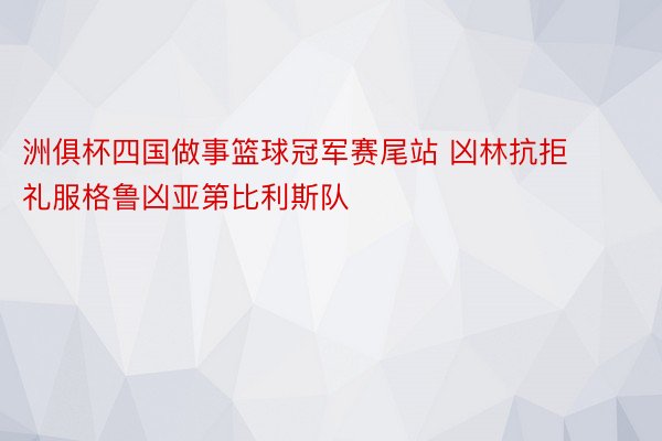 洲俱杯四国做事篮球冠军赛尾站 凶林抗拒礼服格鲁凶亚第比利斯队