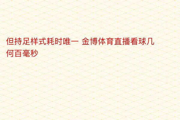 但持足样式耗时唯一 金博体育直播看球几何百毫秒