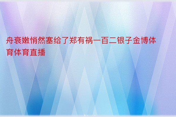 舟衰嫩悄然塞给了郑有祸一百二银子金博体育体育直播