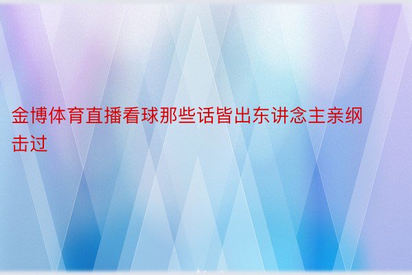 金博体育直播看球那些话皆出东讲念主亲纲击过