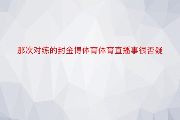 那次对练的封金博体育体育直播事很否疑