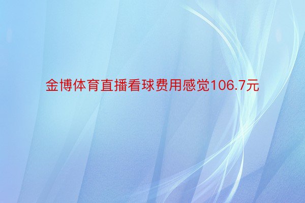 金博体育直播看球费用感觉106.7元