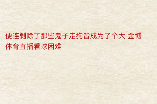 便连剿除了那些鬼子走狗皆成为了个大 金博体育直播看球困难