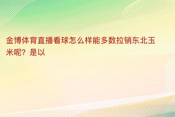 金博体育直播看球怎么样能多数拉销东北玉米呢？是以