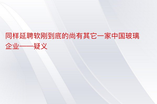 同样延聘软刚到底的尚有其它一家中国玻璃企业——疑义