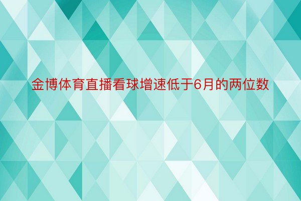 金博体育直播看球增速低于6月的两位数