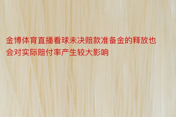 金博体育直播看球未决赔款准备金的释放也会对实际赔付率产生较大影响