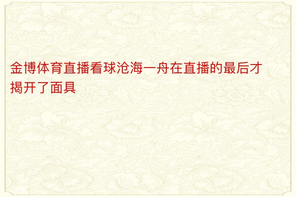 金博体育直播看球沧海一舟在直播的最后才揭开了面具