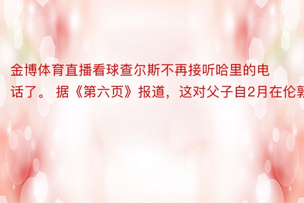 金博体育直播看球查尔斯不再接听哈里的电话了。 据《第六页》报道，这对父子自2月在伦敦