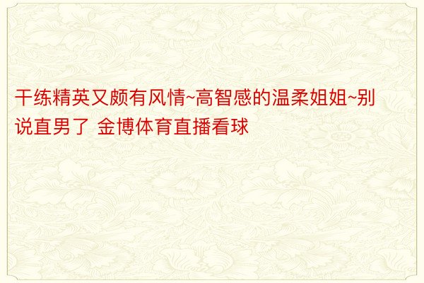 干练精英又颇有风情~高智感的温柔姐姐~别说直男了 金博体育直播看球