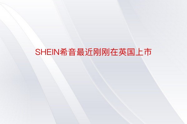 SHEIN希音最近刚刚在英国上市